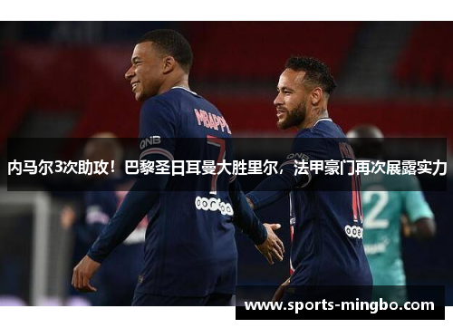 内马尔3次助攻！巴黎圣日耳曼大胜里尔，法甲豪门再次展露实力