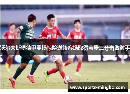 沃尔夫斯堡德甲赛场惊险逆转客场取得宝贵三分击败对手