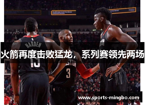 火箭再度击败猛龙，系列赛领先两场